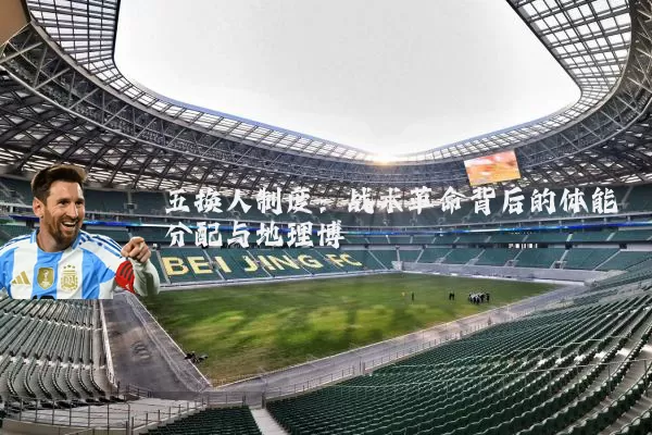 五换人制度:战术革命背后的体能分配与地理博弈