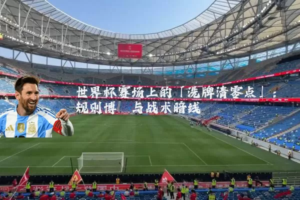 世界杯赛场上的「洗牌清零点」：规则博弈与战术暗线