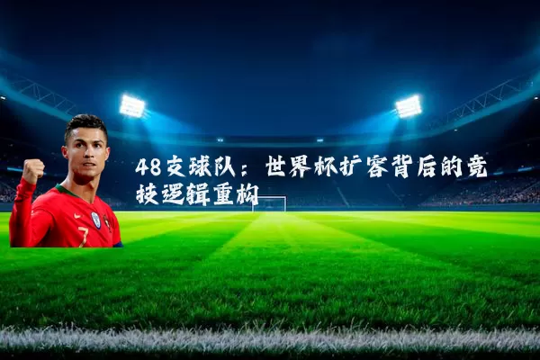 48支球队:世界杯扩容背后的竞技逻辑重构