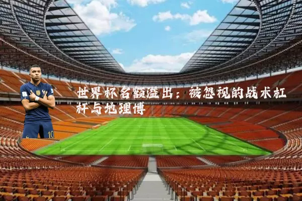 世界杯名额溢出:被忽视的战术杠杆与地理博弈