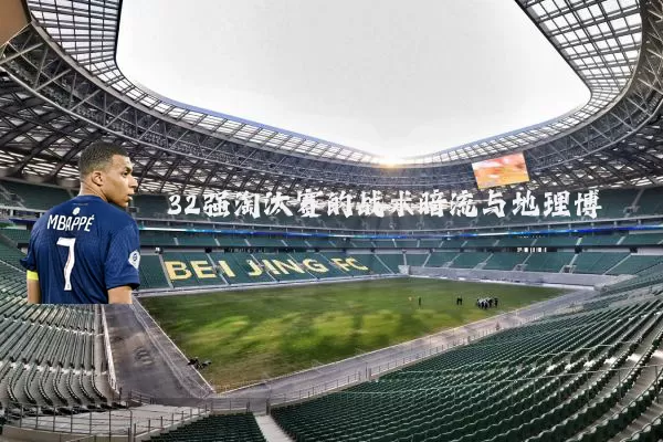 32强淘汰赛的战术暗流与地理博弈