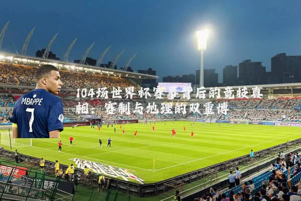 104场世界杯赛事背后的竞技真相:赛制与地理的双重博弈