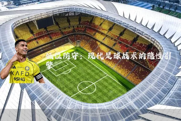 低位防守:现代足球战术的隐性引擎