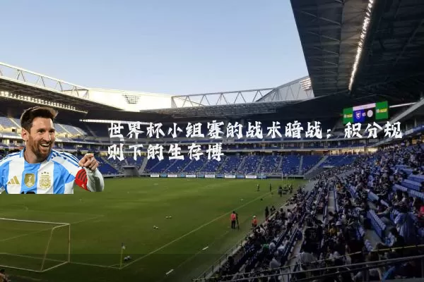 世界杯小组赛的战术暗战:积分规则下的生存博弈