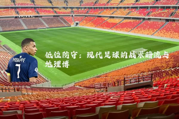低位防守:现代足球的战术暗流与地理博弈
