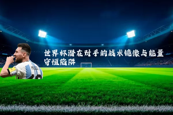 世界杯潜在对手的战术镜像与能量守恒陷阱
