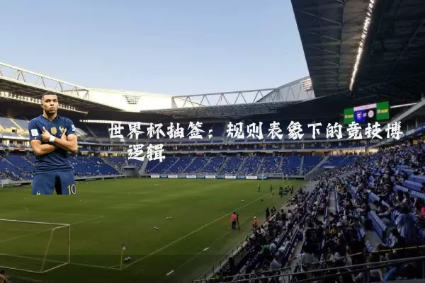 世界杯抽签:规则表象下的竞技博弈逻辑