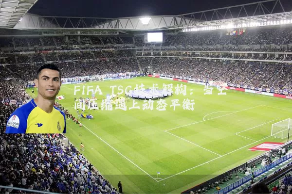 FIFA TSG技术解构:当空间压缩遇上动态平衡