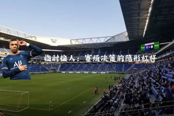 临时换人:赛场决策的隐形杠杆