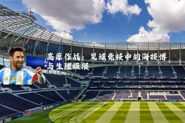 高原作战:足球竞技中的海拔博弈与生理极限