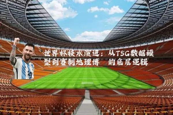 世界杯技术演进:从TSG数据模型到赛制地理博弈的底层逻辑