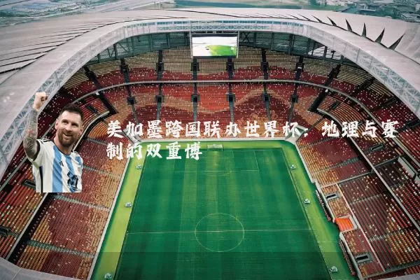 美加墨跨国联办世界杯：地理与赛制的双重博弈