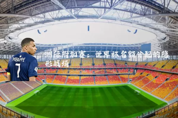洲际附加赛:世界杯名额分配的隐形战场