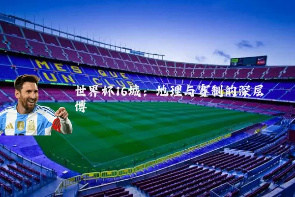 世界杯16城:地理与赛制的深层博弈