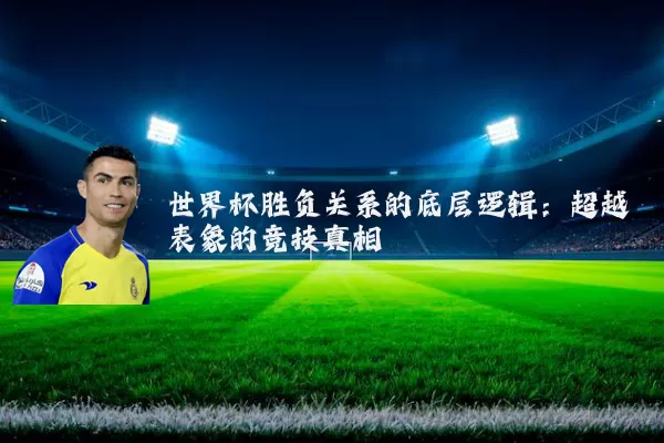 世界杯胜负关系的底层逻辑:超越表象的竞技真相
