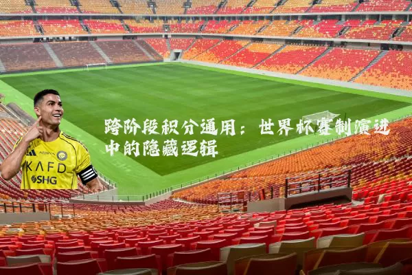 跨阶段积分通用:世界杯赛制演进中的隐藏逻辑